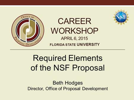 CAREER WORKSHOP APRIL 6, 2015 Required Elements of the NSF Proposal Beth Hodges Director, Office of Proposal Development FLORIDA STATE UNIVERSITY.