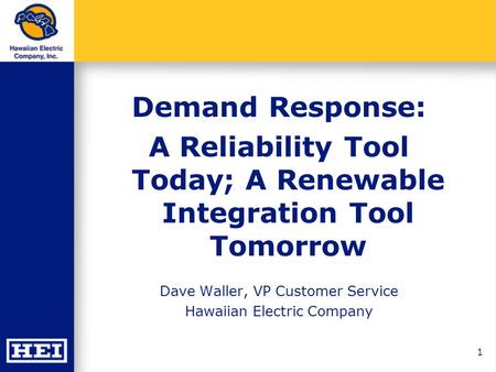 1 Demand Response: A Reliability Tool Today; A Renewable Integration Tool Tomorrow Dave Waller, VP Customer Service Hawaiian Electric Company.
