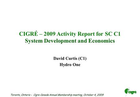 Toronto, Ontario - Cigre Canada Annual Membership meeting, October 4, 2009 CIGRÉ – 2009 Activity Report for SC C1 System Development and Economics David.