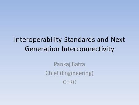 Interoperability Standards and Next Generation Interconnectivity Pankaj Batra Chief (Engineering) CERC.