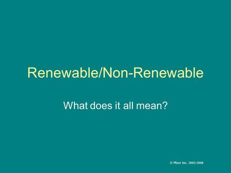 Renewable/Non-Renewable What does it all mean?  Pfizer Inc. 2003-2008.