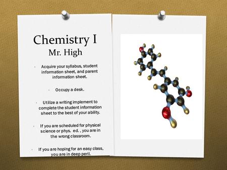 Chemistry I Mr. High Acquire your syllabus, student information sheet, and parent information sheet. Occupy a desk. Utilize a writing implement to complete.