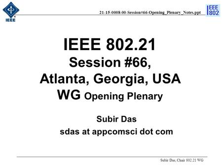 21-15-0008-00-Session#66-Opening_Plenary_Notes.ppt IEEE 802.21 Session #66, Atlanta, Georgia, USA WG Opening Plenary Subir Das, Chair 802.21 WG Subir Das.