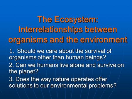 The Ecosystem: Interrelationships between organisms and the environment 1. Should we care about the survival of organisms other than human beings? 2. Can.