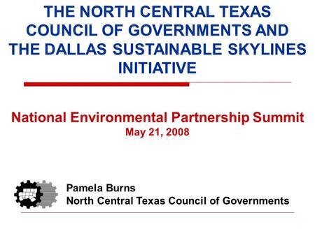 THE NORTH CENTRAL TEXAS COUNCIL OF GOVERNMENTS AND THE DALLAS SUSTAINABLE SKYLINES INITIATIVE National Environmental Partnership Summit May 21, 2008 Pamela.