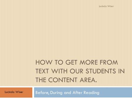 HOW TO GET MORE FROM TEXT WITH OUR STUDENTS IN THE CONTENT AREA. Before, During and After Reading Lucinda Wiser.