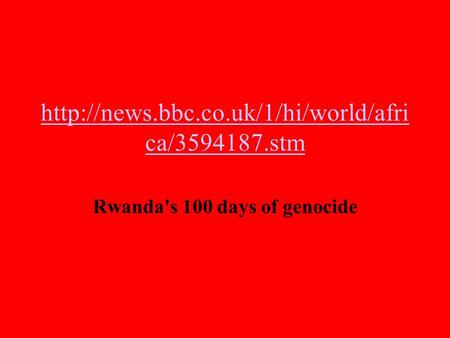 ca/3594187.stm Rwanda's 100 days of genocide.