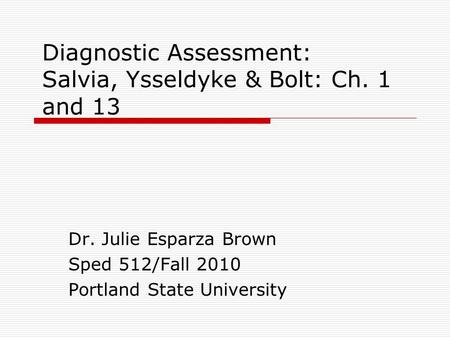 Diagnostic Assessment: Salvia, Ysseldyke & Bolt: Ch. 1 and 13 Dr. Julie Esparza Brown Sped 512/Fall 2010 Portland State University.