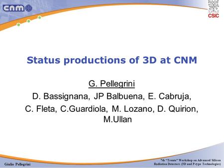 Giulio Pellegrini 7th “Trento” Workshop on Advanced Silicon Radiation Detectors (3D and P-type Technologies) Status productions of 3D at CNM G. Pellegrini.