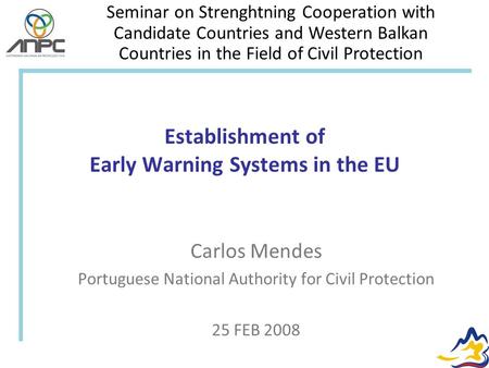 Establishment of Early Warning Systems in the EU Carlos Mendes Portuguese National Authority for Civil Protection 25 FEB 2008 Seminar on Strenghtning Cooperation.