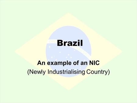 Brazil An example of an NIC (Newly Industrialising Country)