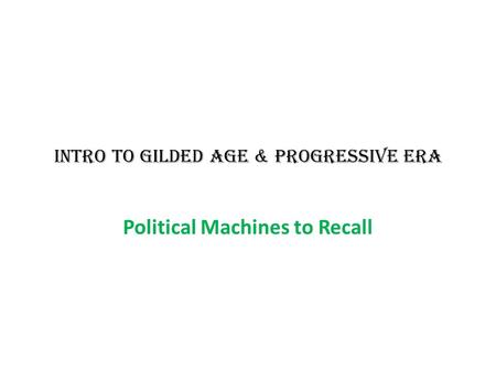 INTRO TO GILDED AGE & PROGRESSIVE ERA Political Machines to Recall.
