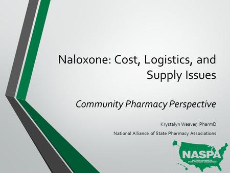 Naloxone: Cost, Logistics, and Supply Issues Community Pharmacy Perspective Krystalyn Weaver, PharmD National Alliance of State Pharmacy Associations.