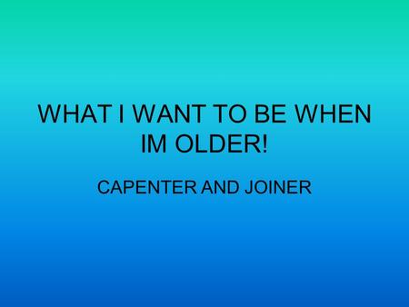 WHAT I WANT TO BE WHEN IM OLDER! CAPENTER AND JOINER.