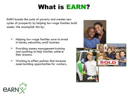 What is EARN?  Helping low-wage families save to invest in homes, education, small business  Providing money management training and coaching to help.