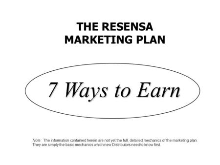 THE RESENSA MARKETING PLAN 7 Ways to Earn Note: The information contained herein are not yet the full, detailed mechanics of the marketing plan. They are.