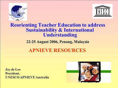 Reorienting Teacher Education to address Sustainability & International Understanding 22-25 August 2006, Penang, Malaysia APNIEVE RESOURCES Joy de Leo.