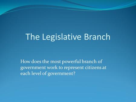 How does the most powerful branch of government work to represent citizens at each level of government? The Legislative Branch.