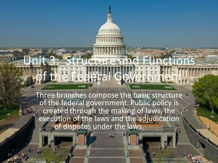 Unit 3: Structure and Functions of the Federal Government Three branches compose the basic structure of the federal government. Public policy is created.