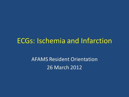 ECGs: Ischemia and Infarction AFAMS Resident Orientation 26 March 2012.