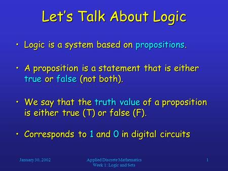 January 30, 2002Applied Discrete Mathematics Week 1: Logic and Sets 1 Let’s Talk About Logic Logic is a system based on propositions.Logic is a system.
