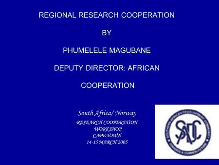 REGIONAL RESEARCH COOPERATION BY PHUMELELE MAGUBANE DEPUTY DIRECTOR: AFRICAN COOPERATION South Africa/ Norway RESEARCH COOPERATION WORKSHOP CAPE TOWN 14-15.
