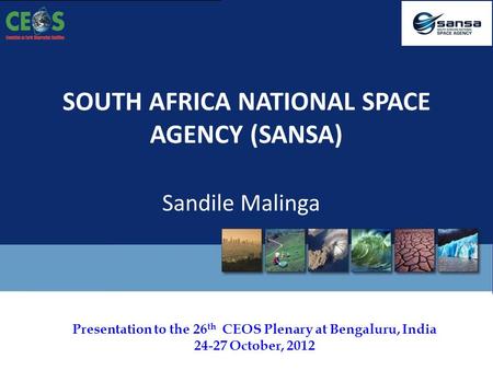 Presentation to the 26 th CEOS Plenary at Bengaluru, India 24-27 October, 2012 SOUTH AFRICA NATIONAL SPACE AGENCY (SANSA) Sandile Malinga.