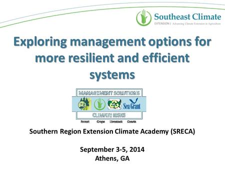 Exploring management options for more resilient and efficient systems Southern Region Extension Climate Academy (SRECA) September 3-5, 2014 Athens, GA.