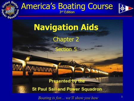 Boating is fun… we’ll show you how America’s Boating Course 3 rd Edition 1 Navigation Aids Chapter 2 Section 5 Presented by the St Paul Sail and Power.