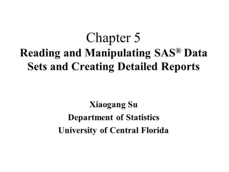 Chapter 5 Reading and Manipulating SAS ® Data Sets and Creating Detailed Reports Xiaogang Su Department of Statistics University of Central Florida.