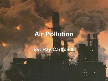 Air Pollution By: Ray Carlton III. How does the air get polluted? It gets polluted by the introduction of chemicals, particulate matter, or biological.