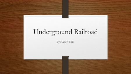 Underground Railroad By Karley Wells. The underground Railroad was a term used for a network of people, homes, and hideouts that slaves in southern United.