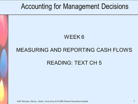 Atrill, McLaney, Harvey, Jenner: Accounting 4e © 2008 Pearson Education Australia 1 Accounting for Management Decisions WEEK 6 MEASURING AND REPORTING.