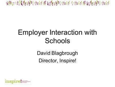 Employer Interaction with Schools David Blagbrough Director, Inspire!
