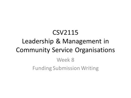 CSV2115 Leadership & Management in Community Service Organisations Week 8 Funding Submission Writing.