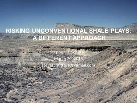RISKING UNCONVENTIONAL SHALE PLAYS: A DIFFERENT APPROACH Stephen R. Schutter March 20, 2015