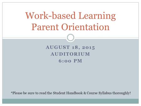 AUGUST 18, 2015 AUDITORIUM 6:00 PM Work-based Learning Parent Orientation *Please be sure to read the Student Handbook & Course Syllabus thoroughly!