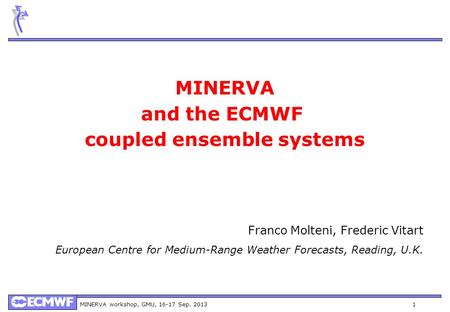 MINERVA workshop, GMU, 16-17 Sep. 20131 MINERVA and the ECMWF coupled ensemble systems Franco Molteni, Frederic Vitart European Centre for Medium-Range.