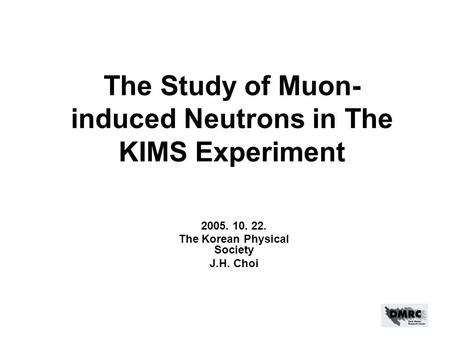 The Study of Muon- induced Neutrons in The KIMS Experiment 2005. 10. 22. The Korean Physical Society J.H. Choi.