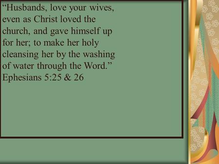 “Husbands, love your wives, even as Christ loved the church, and gave himself up for her; to make her holy cleansing her by the washing of water through.