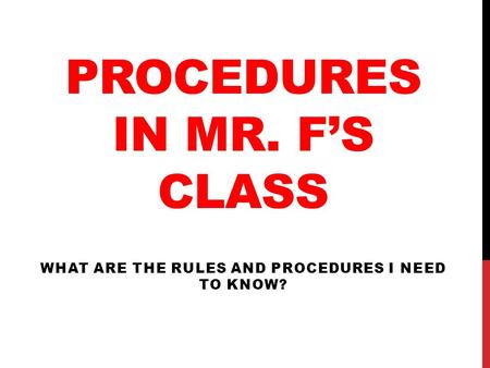 PROCEDURES IN MR. F’S CLASS WHAT ARE THE RULES AND PROCEDURES I NEED TO KNOW?