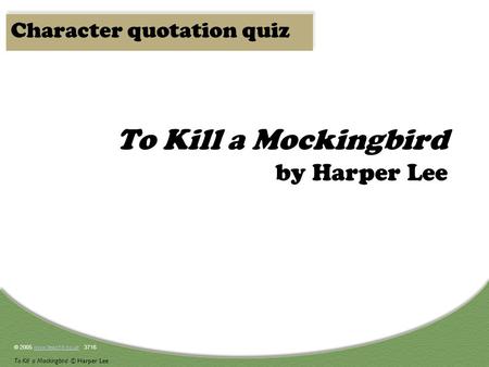 © 2005 www.teachit.co.uk 3716www.teachit.co.uk To Kill a Mockingbird © Harper Lee To Kill a Mockingbird by Harper Lee Character quotation quiz.