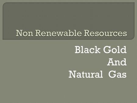 Black Gold And Natural Gas. W HAT IS IT U SED F OR ? Black Gold: Black Gold is used to produce fuel for cars, trucks, airplanes, boats and trains. It.
