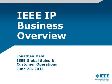 IEEE IP Business Overview Jonathan Dahl IEEE Global Sales & Customer Operations June 23, 2011.