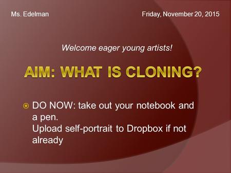 Welcome eager young artists! Ms. Edelman Friday, November 20, 2015  DO NOW: take out your notebook and a pen. Upload self-portrait to Dropbox if not already.