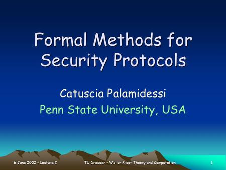 6 June 2002 - Lecture 2 1 TU Dresden - Ws on Proof Theory and Computation Formal Methods for Security Protocols Catuscia Palamidessi Penn State University,