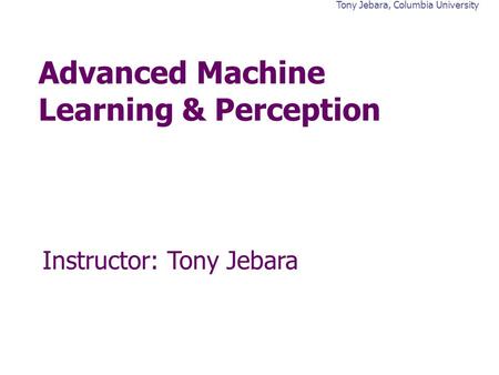 Tony Jebara, Columbia University Advanced Machine Learning & Perception Instructor: Tony Jebara.