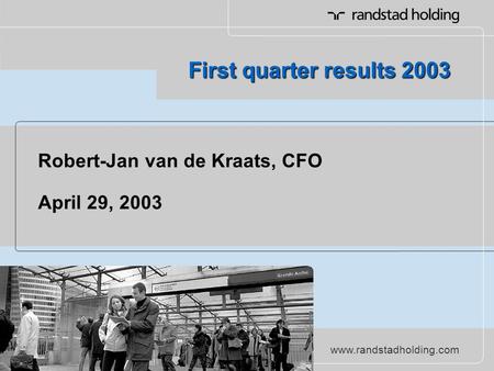 Www.randstadholding.com First quarter results 2003 Robert-Jan van de Kraats, CFO April 29, 2003.