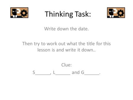 Thinking Task: Write down the date. Then try to work out what the title for this lesson is and write it down.. Clue: S______, L______ and G______.