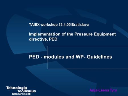 Standardisointi TAIEX workshop 12.4.05 Bratislava Implementation of the Pressure Equipment directive, PED PED - modules and WP- Guidelines Anja-Leena Tyry.